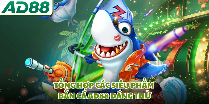 Tổng hợp các siêu phẩm bắn cá AD88 đáng thử